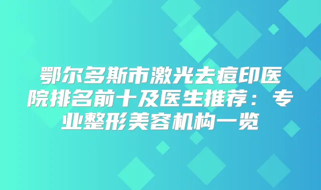 鄂尔多斯市激光去痘印医院排名前十及医生推荐:专业整形美容机构一览