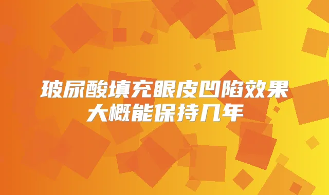 玻尿酸填充眼皮凹陷效果大概能保持几年