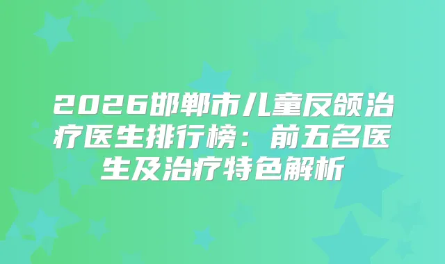 2026邯郸市儿童反颌医生排行榜：前五名医生及特色解析