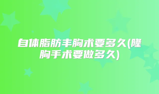 自体脂肪丰胸术要多久(隆胸手术要做多久)