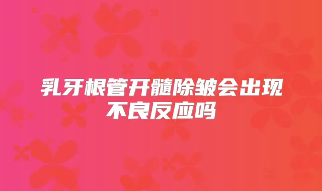 乳牙根管开髓除皱会出现不良反应吗
