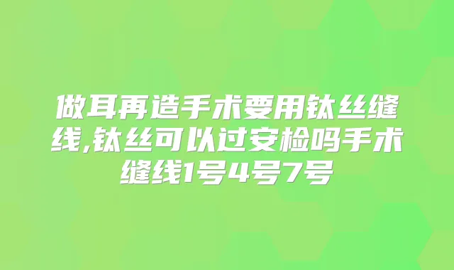 做耳再造手术要用钛丝缝线,钛丝可以过安检吗手术缝线1号4号7号