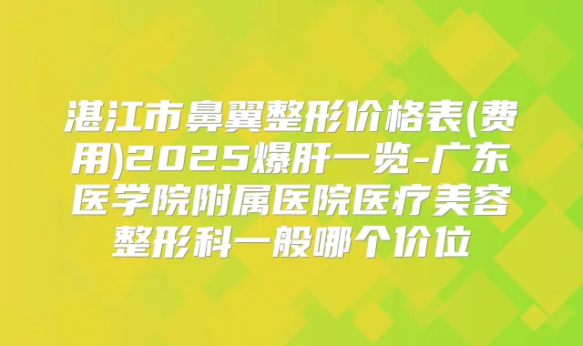 湛江市鼻翼整形价格表(费用)2025爆肝一览-广东医学院附属医院医疗美容整形科一般哪个价位