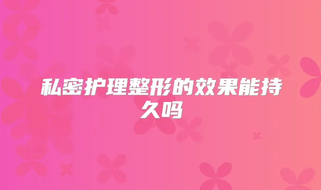 私密护理整形的效果能持久吗