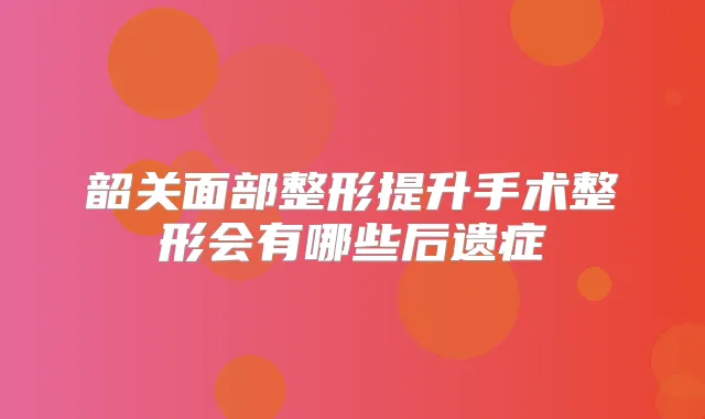 韶关面部整形提升手术整形会有哪些后遗症