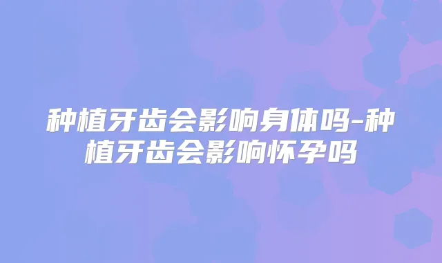 种植牙齿会影响身体吗-种植牙齿会影响怀孕吗