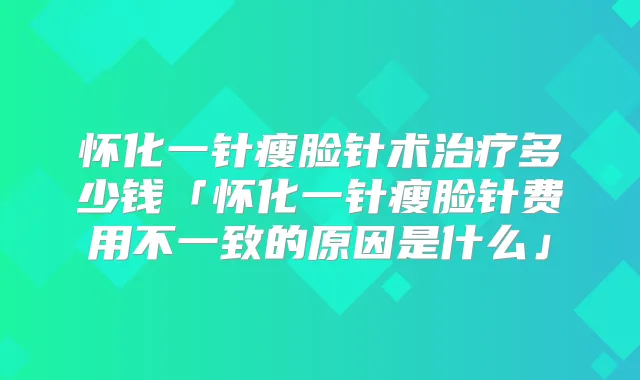 怀化一针瘦脸针术多少钱「怀化一针瘦脸针费用不一致的原因是什么」