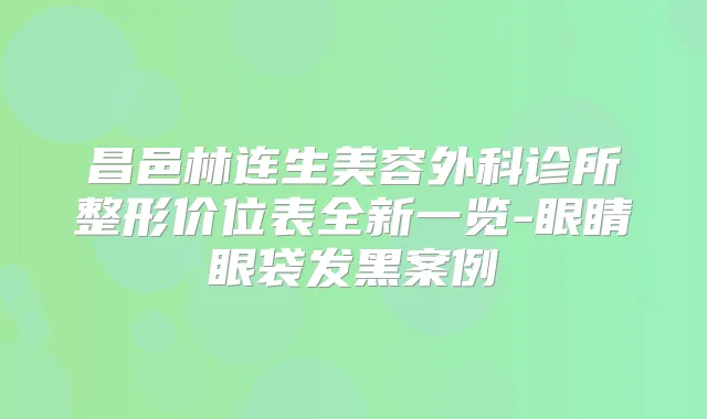 昌邑林连生美容外科诊所整形价位表全新一览-眼睛眼袋发黑案例