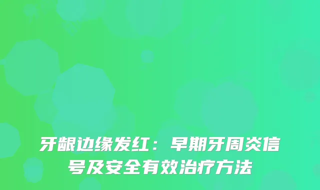 牙龈边缘发红：早期牙周炎信号及安全有效方法