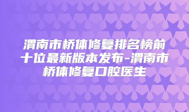 渭南市桥体修复排名榜前十位新版本发布-渭南市桥体修复口腔医生