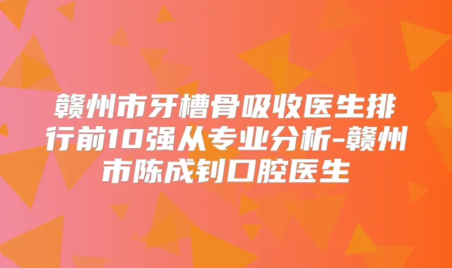 赣州市牙槽骨吸收医生排行前10强从专业分析-赣州市陈成钊口腔医生