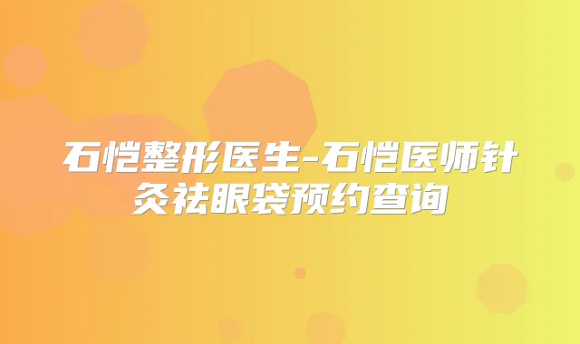 石恺整形医生-石恺医师针灸祛眼袋预约查询
