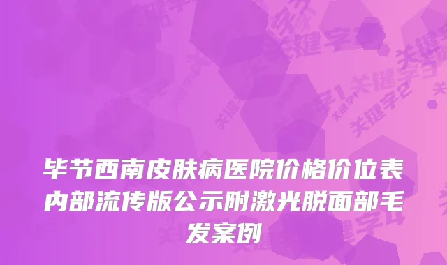 毕节西南皮肤病医院价格价位表内部流传版公示附激光脱面部毛发案例