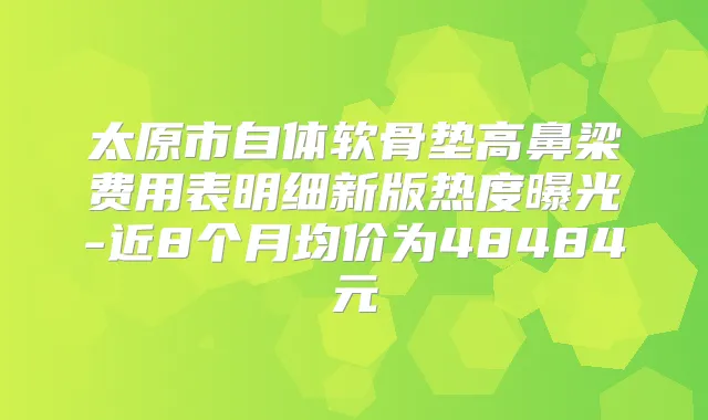 太原市自体软骨垫高鼻梁费用表明细新版热度曝光-近8个月均价为48484元