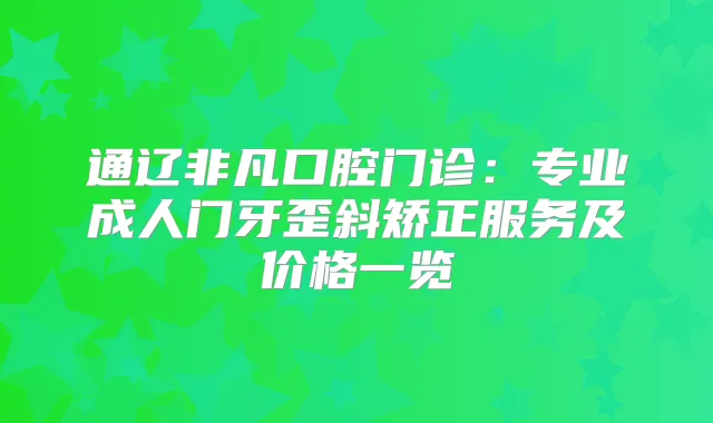 通辽非凡口腔门诊：专业成人门牙歪斜矫正服务及价格一览