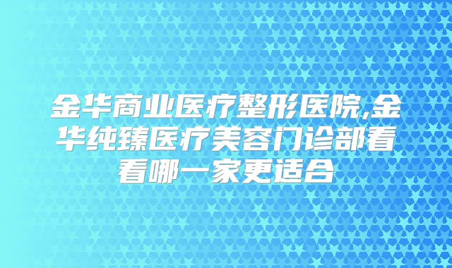 金华商业医疗整形医院,金华纯臻医疗美容门诊部看看哪一家更适合