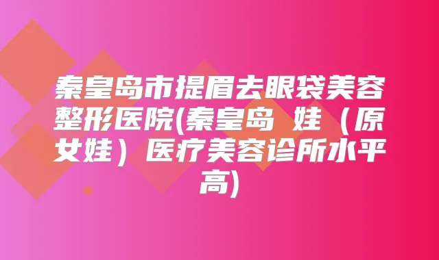 秦皇岛市提眉去眼袋美容整形医院(秦皇岛釹娃（原女娃）医疗美容诊所水平高)