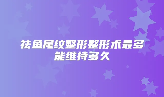 祛鱼尾纹整形整形术多能维持多久