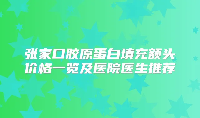 张家口胶原蛋白填充额头价格一览及医院医生推荐