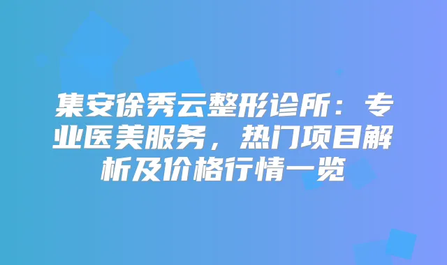 集安徐秀云整形诊所：专业医美服务，热门项目解析及价格行情一览
