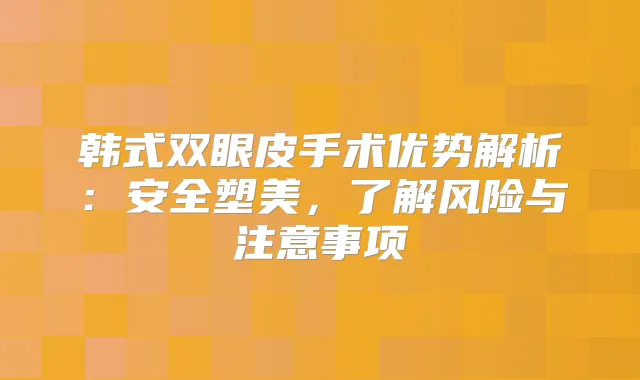 韩式双眼皮手术优势解析：安全塑美，了解风险与注意事项