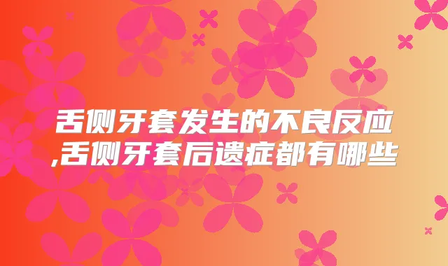 舌侧牙套发生的不良反应,舌侧牙套后遗症都有哪些