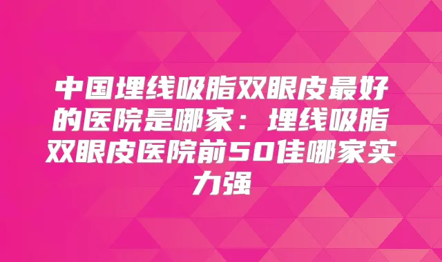 中国埋线吸脂双眼皮好的医院是哪家：埋线吸脂双眼皮医院前50佳哪家实力强