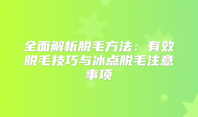 全面解析脱毛方法:有效脱毛技巧与冰点脱毛注意事项