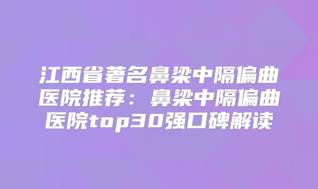 江西省著名鼻梁中隔偏曲医院推荐:鼻梁中隔偏曲医院top30强口碑解读