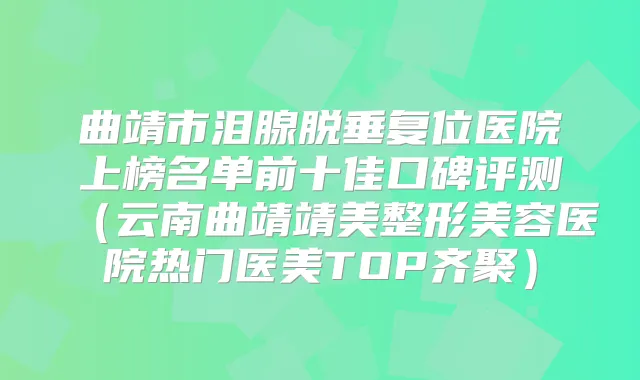 曲靖市泪腺脱垂复位医院上榜名单前十佳口碑评测(云南曲靖靖美整形美容医院热门医美TOP齐聚)