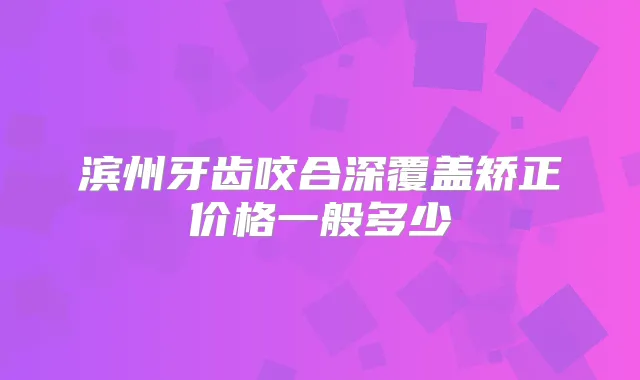 滨州牙齿咬合深覆盖矫正价格一般多少