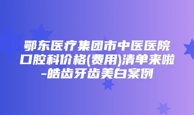 鄂东医疗集团市中医医院口腔科价格(费用)清单来啦-皓齿牙齿美白案例