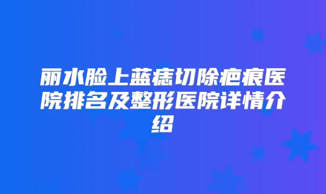 丽水脸上蓝痣切除疤痕医院排名及整形医院详情介绍