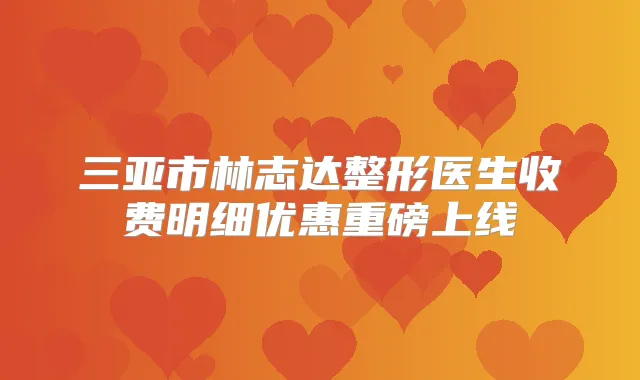 三亚市林志达整形医生收费明细优惠重磅上线