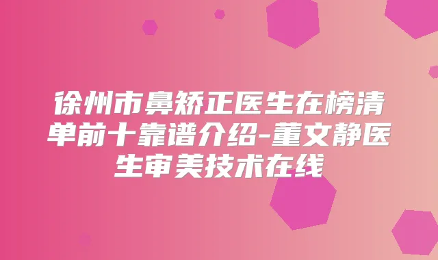 徐州市鼻矫正医生在榜清单前十靠谱介绍-董文静医生审美技术在线