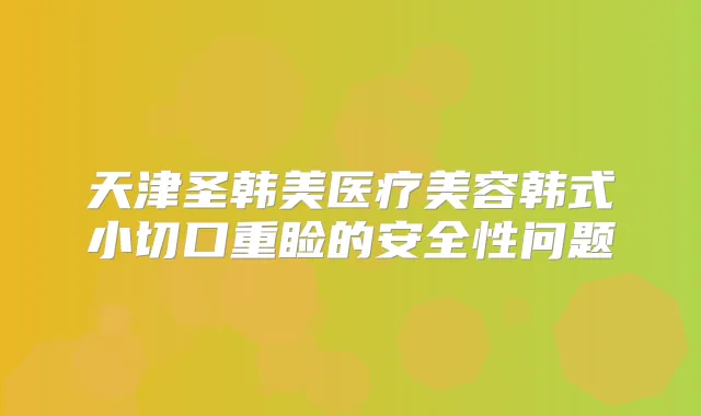 天津圣韩美医疗美容韩式小切口重睑的安全性问题