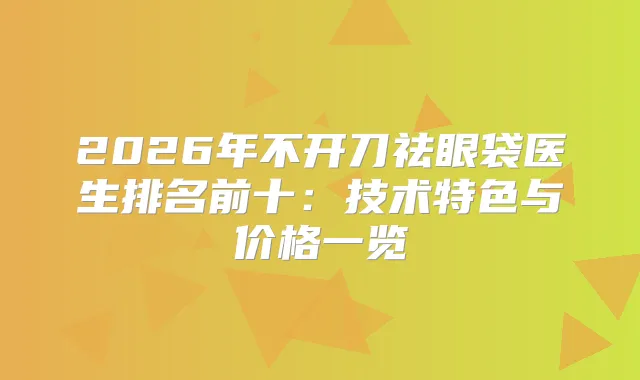 2026年不开刀祛眼袋医生排名前十：技术特色与价格一览