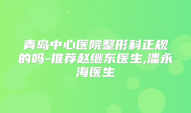 青岛中心医院整形科正规的吗-推荐赵继东医生,潘永海医生