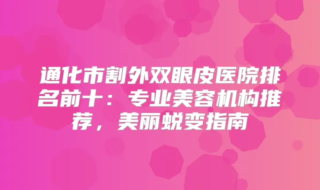 通化市割外双眼皮医院排名前十：专业美容机构推荐，美丽蜕变指南