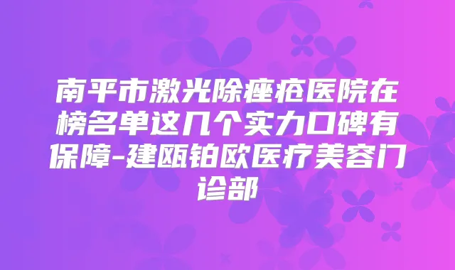 南平市激光除痤疮医院在榜名单这几个实力口碑有保障-建瓯铂欧医疗美容门诊部