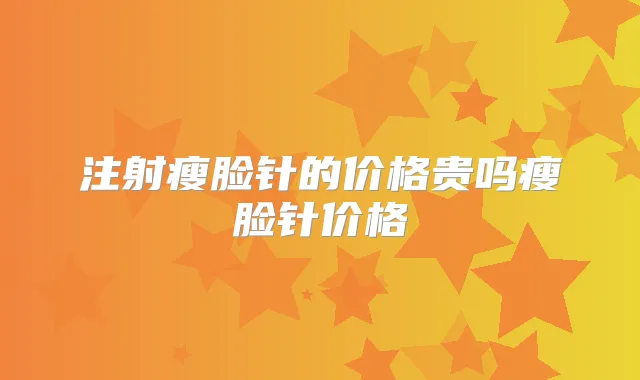 注射瘦脸针的价格贵吗瘦脸针价格