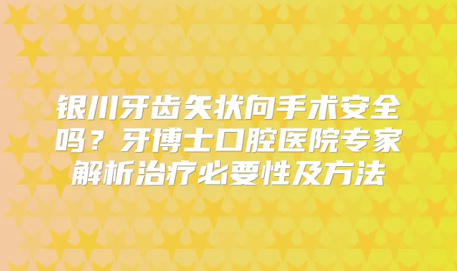 银川牙齿矢状向手术安全吗?牙博士口腔医院专家解析必要性及方法