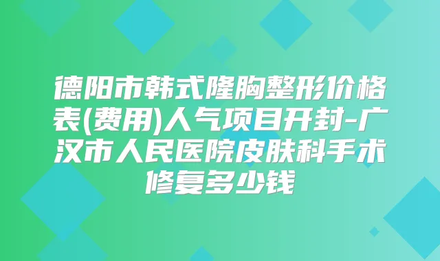 德阳市韩式隆胸整形价格表(费用)人气项目开封-广汉市人民医院皮肤科手术修复多少钱