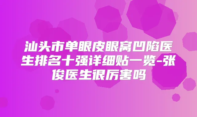 汕头市单眼皮眼窝凹陷医生排名十强详细贴一览-张俊医生很厉害吗