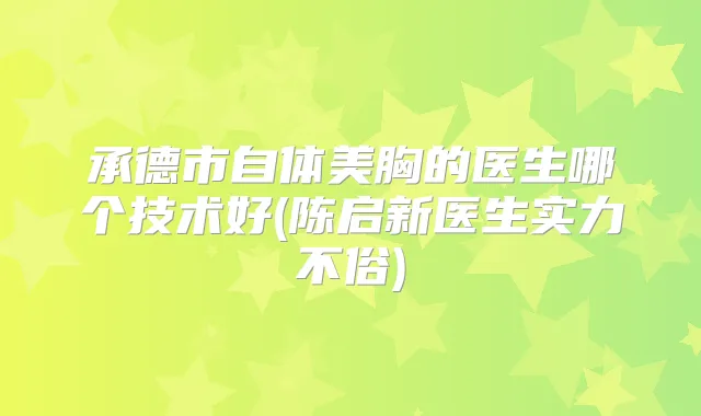 承德市自体美胸的医生哪个技术好(陈启新医生实力不俗)
