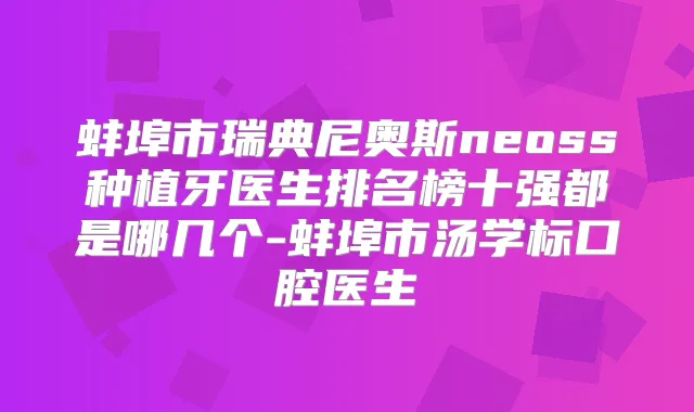 蚌埠市瑞典尼奥斯neoss种植牙医生排名榜十强都是哪几个-蚌埠市汤学标口腔医生
