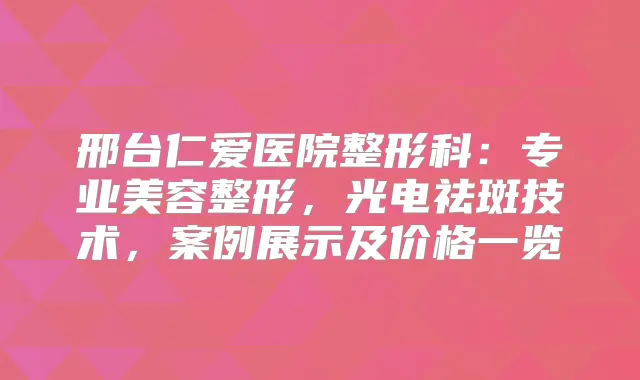 邢台仁爱医院整形科：专业美容整形，光电祛斑技术，案例展示及价格一览