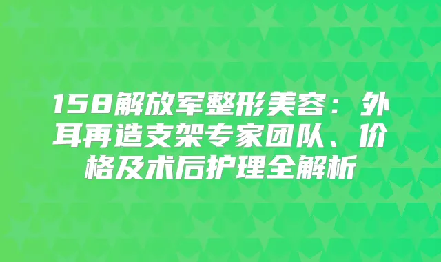 158解放军整形美容:外耳再造支架专家团队、价格及术后护理全解析