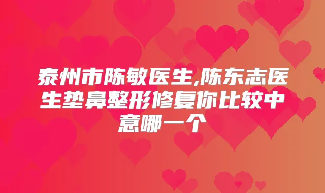 泰州市陈敏医生,陈东志医生垫鼻整形修复你比较中意哪一个