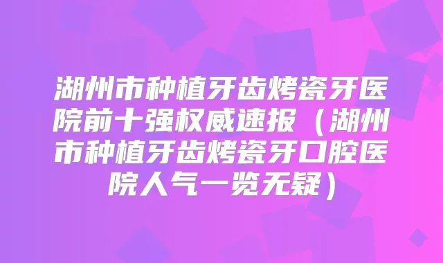 湖州市种植牙齿烤瓷牙医院前十强速报（湖州市种植牙齿烤瓷牙口腔医院人气一览无疑）